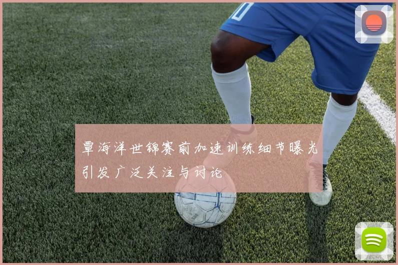 覃海洋世锦赛前加速训练细节曝光引发广泛关注与讨论