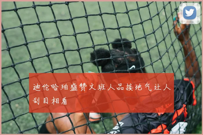迪伦哈珀盛赞文班人品接地气让人刮目相看