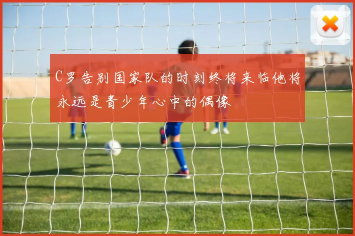 C罗告别国家队的时刻终将来临他将永远是青少年心中的偶像