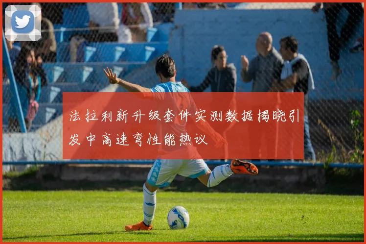 法拉利新升级套件实测数据揭晓引发中高速弯性能热议