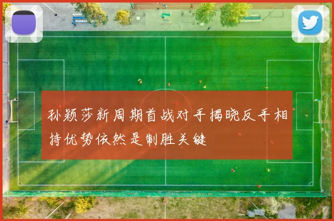 孙颖莎新周期首战对手揭晓反手相持优势依然是制胜关键