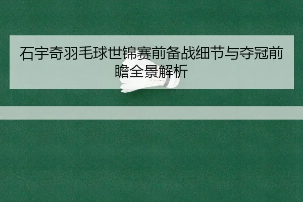 石宇奇羽毛球世锦赛前备战细节与夺冠前瞻全景解析